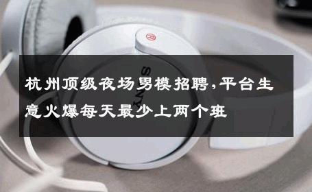 杭州顶级夜场男模招聘,平台生意火爆每天最少上两个班 