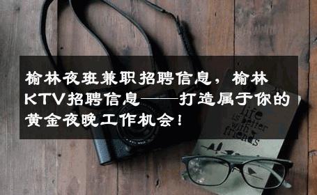 榆林夜班兼职招聘信息，榆林KTV招聘信息——打造属于你的黄金夜晚工作机会！