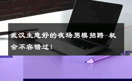 武汉生意好的夜场男模招聘-机会不容错过！ 