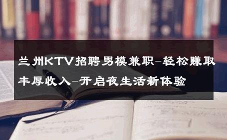 兰州KTV招聘男模兼职-轻松赚取丰厚收入-开启夜生活新体验 