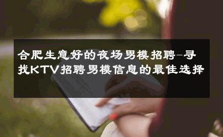 合肥生意好的夜场男模招聘-寻找KTV招聘男模信息的最佳选择 
