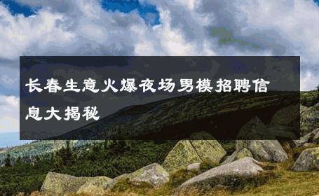 长春生意火爆夜场男模招聘信息大揭秘 