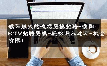 濮阳赚钱的夜场男模招聘-濮阳KTV招聘男模-轻松月入过万-机会有限！ 