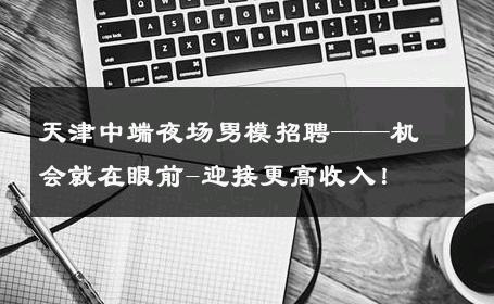 天津中端夜场男模招聘——机会就在眼前-迎接更高收入！ 