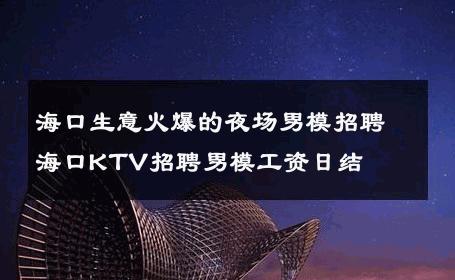海口生意火爆的夜场男模招聘海口KTV招聘男模工资日结 