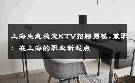 上海生意稳定KTV招聘男模,兼职：在上海的职业新起点 