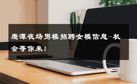 鹰潭夜场男模招聘女模信息-机会等你来！ 
