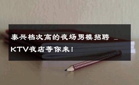 泰兴档次高的夜场男模招聘 _ KTV夜店等你来！ 