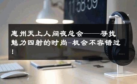 惠州天上人间夜总会——寻找魅力四射的时尚-机会不容错过！ 