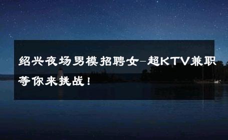 绍兴夜场男模招聘女-超KTV兼职等你来挑战！ 