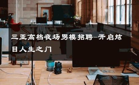 三亚高档夜场男模招聘-开启炫目人生之门 
