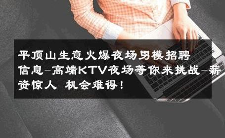 平顶山生意火爆夜场男模招聘信息-高端KTV夜场等你来挑战-薪资惊人-机会难得！ 