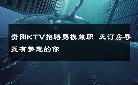 贵阳KTV招聘男模兼职-无订房寻找有梦想的你 