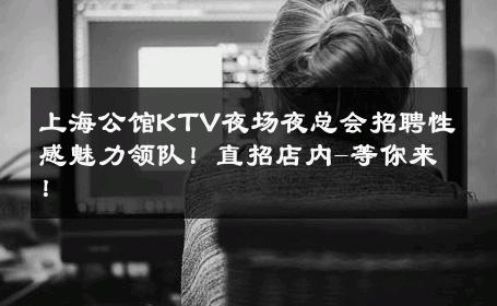 上海公馆KTV夜场夜总会招聘性感魅力领队！直招店内-等你来！ 