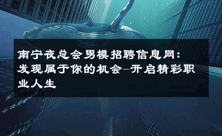 南宁夜总会男模招聘信息网：发现属于你的机会-开启精彩职业人生 