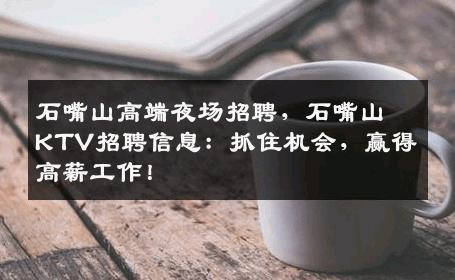 石嘴山高端夜场招聘，石嘴山KTV招聘信息：抓住机会，赢得高薪工作！