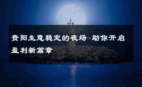 贵阳生意稳定的夜场-助你开启盈利新篇章 