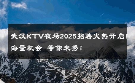 武汉KTV夜场2025招聘火热开启！海量机会-等你来秀！ 