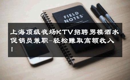 上海顶级夜场KTV招聘男模酒水促销员兼职-轻松赚取高额收入！ 