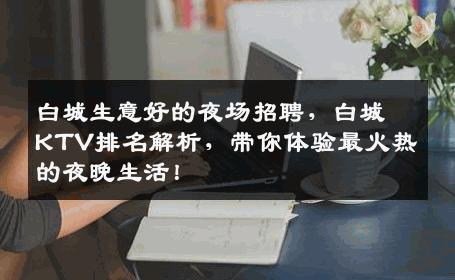 白城生意好的夜场招聘，白城KTV排名解析，带你体验最火热的夜晚生活！