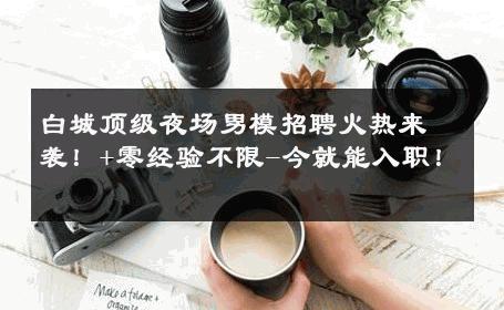 白城顶级夜场男模招聘火热来袭！+零经验不限-今就能入职！ 
