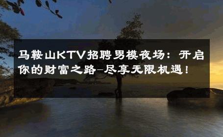 马鞍山KTV招聘男模夜场：开启你的财富之路-尽享无限机遇！ 