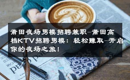 莆田夜场男模招聘兼职-莆田高档KTV招聘男模：轻松赚取-开启你的夜场之旅！ 