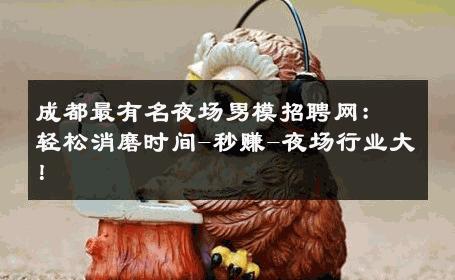 成都最有名夜场男模招聘网：轻松消磨时间-秒赚-夜场行业大！ 