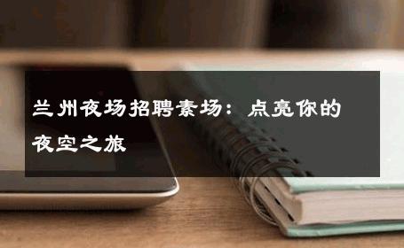 兰州夜场招聘素场：点亮你的夜空之旅 