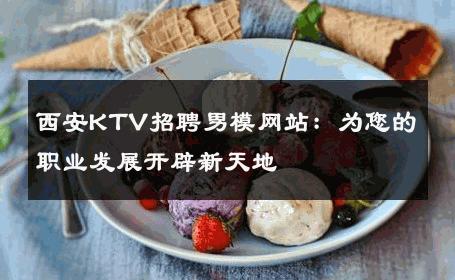 西安KTV招聘男模网站：为您的职业发展开辟新天地 