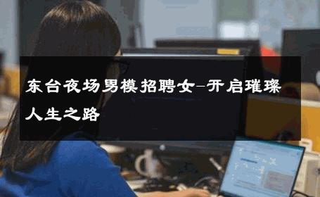 东台夜场男模招聘女-开启璀璨人生之路 