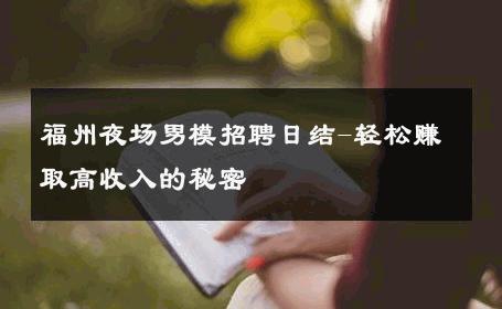 福州夜场男模招聘日结-轻松赚取高收入的秘密 