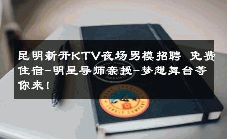 昆明新开KTV夜场男模招聘-免费住宿-明星导师亲授-梦想舞台等你来！ 