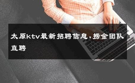 太原ktv最新招聘信息,捞金团队直聘 
