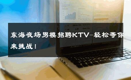 东海夜场男模招聘KTV-轻松等你来挑战！ 