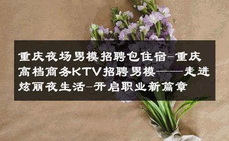 重庆夜场男模招聘包住宿-重庆高档商务KTV招聘男模——走进炫丽夜生活-开启职业新篇章 