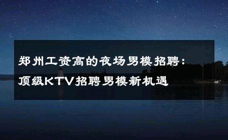 郑州工资高的夜场男模招聘：顶级KTV招聘男模新机遇 
