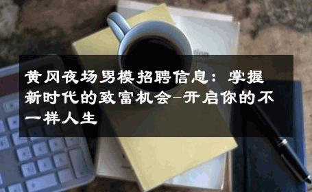 黄冈夜场男模招聘信息：掌握新时代的致富机会-开启你的不一样人生 