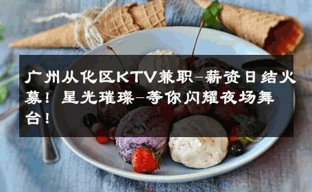 广州从化区KTV兼职-薪资日结火募！星光璀璨-等你闪耀夜场舞台！ 