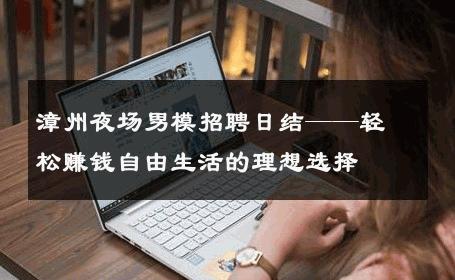 漳州夜场男模招聘日结——轻松赚钱自由生活的理想选择 