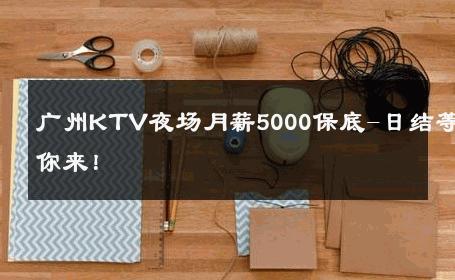 广州KTV夜场月薪5000保底-日结等你来！ 