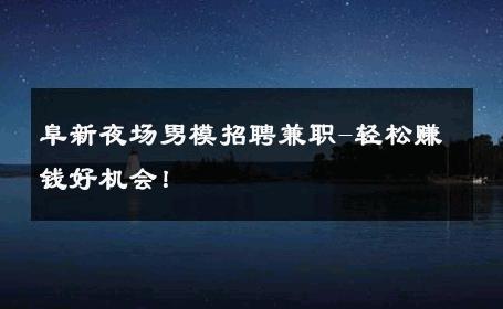 阜新夜场男模招聘兼职-轻松赚钱好机会！ 