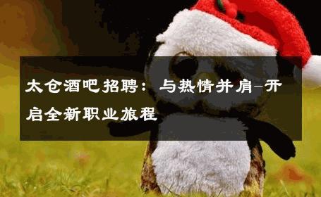 太仓酒吧招聘：与热情并肩-开启全新职业旅程 