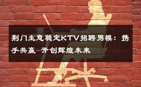 荆门生意稳定KTV招聘男模：携手共赢-开创辉煌未来 