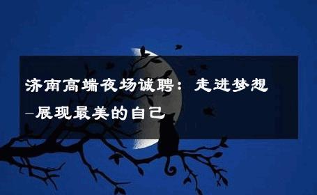 济南高端夜场诚聘：走进梦想-展现最美的自己 