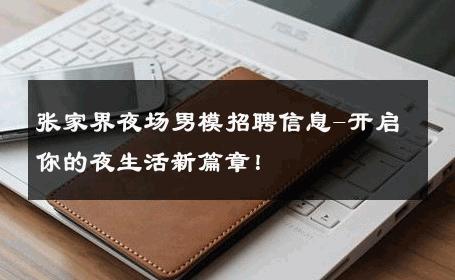 张家界夜场男模招聘信息-开启你的夜生活新篇章！ 