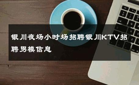 银川夜场小时场招聘银川KTV招聘男模信息 
