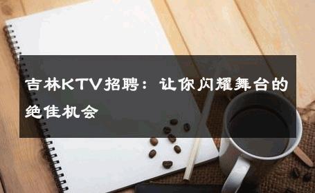 吉林KTV招聘：让你闪耀舞台的绝佳机会 