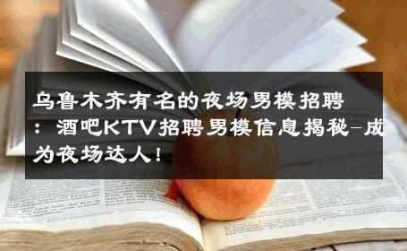乌鲁木齐有名的夜场男模招聘：酒吧KTV招聘男模信息揭秘-成为夜场达人！ 
