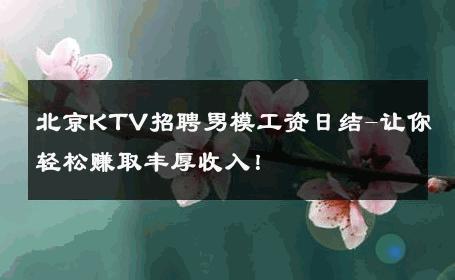 北京KTV招聘男模工资日结-让你轻松赚取丰厚收入！ 